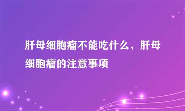 肝母细胞瘤不能吃什么，肝母细胞瘤的注意事项