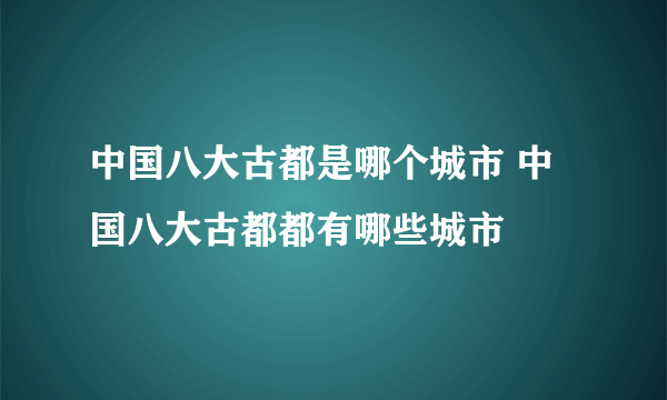 中国八大古都是哪个城市 中国八大古都都有哪些城市