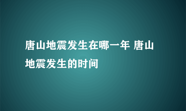 唐山地震发生在哪一年 唐山地震发生的时间