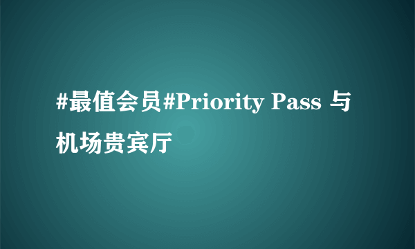 #最值会员#Priority Pass 与机场贵宾厅