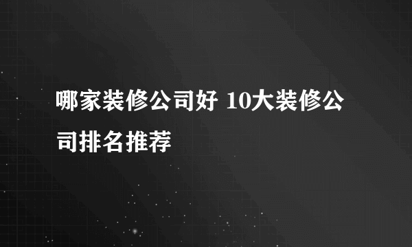 哪家装修公司好 10大装修公司排名推荐