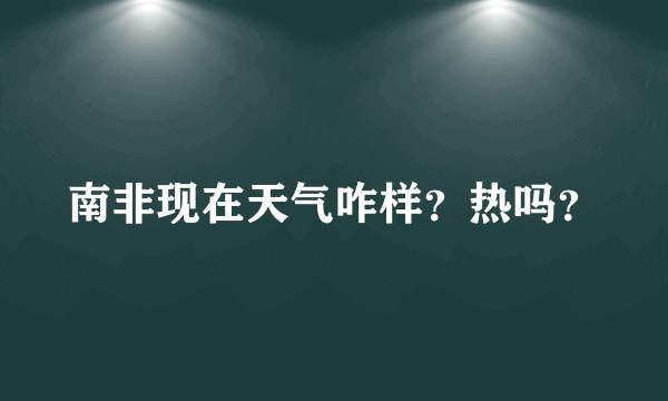 南非现在天气咋样？热吗？