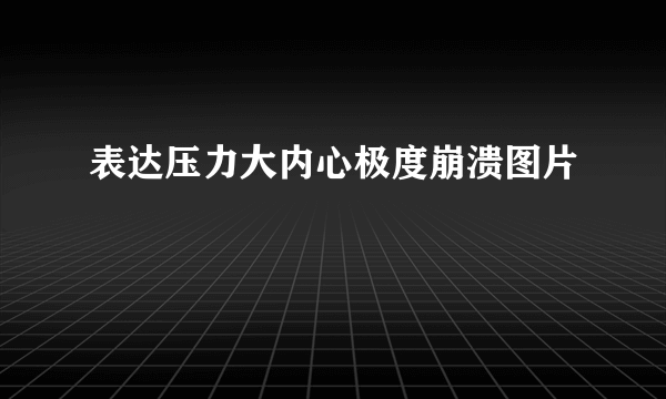 表达压力大内心极度崩溃图片