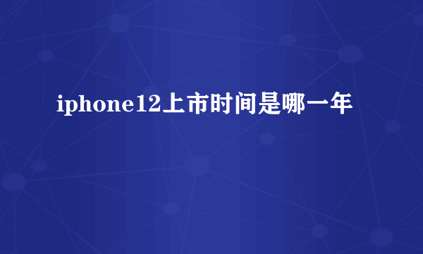 iphone12上市时间是哪一年