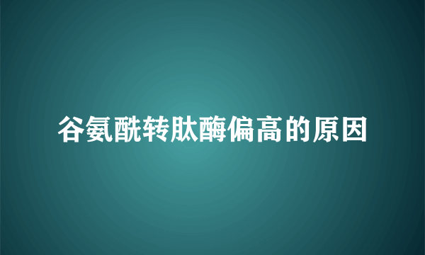 谷氨酰转肽酶偏高的原因