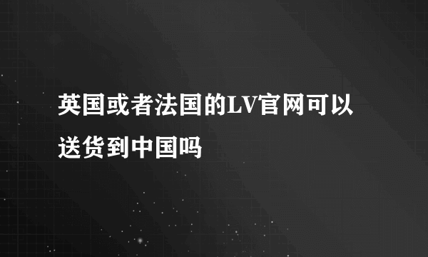 英国或者法国的LV官网可以送货到中国吗