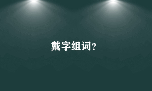 戴字组词？