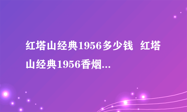 红塔山经典1956多少钱  红塔山经典1956香烟价格一览