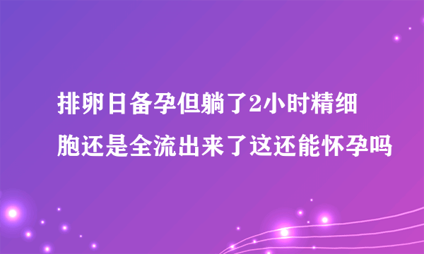 排卵日备孕但躺了2小时精细胞还是全流出来了这还能怀孕吗