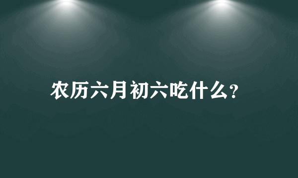 农历六月初六吃什么？