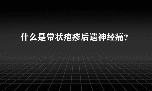 什么是带状疱疹后遗神经痛？