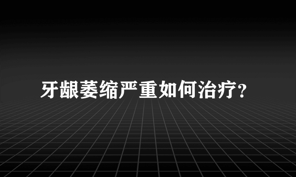 牙龈萎缩严重如何治疗？