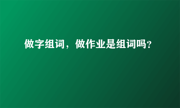 做字组词，做作业是组词吗？