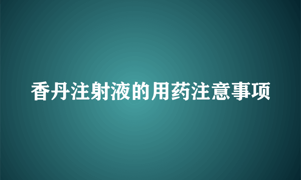 香丹注射液的用药注意事项