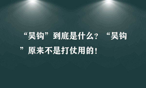 “吴钩”到底是什么？“吴钩”原来不是打仗用的！