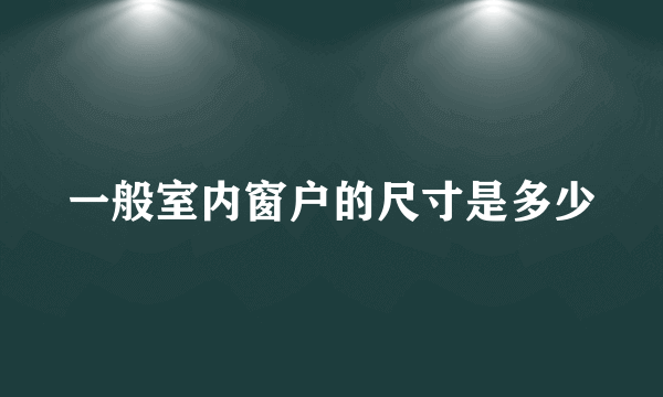 一般室内窗户的尺寸是多少