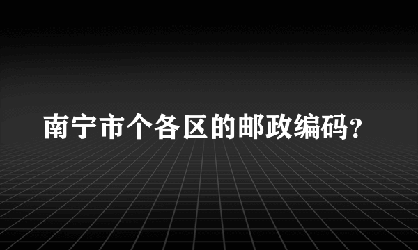 南宁市个各区的邮政编码？