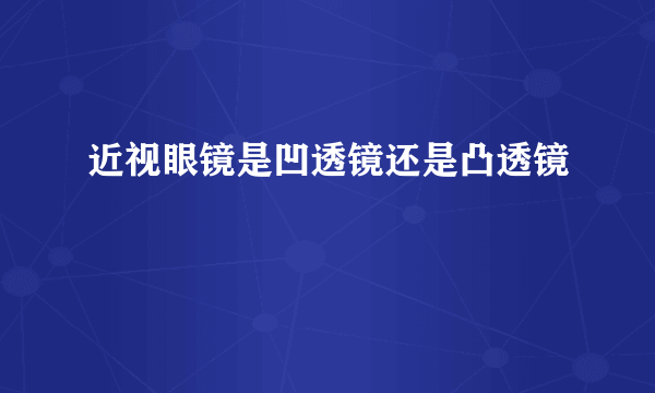 近视眼镜是凹透镜还是凸透镜