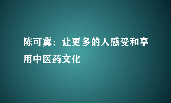 陈可冀：让更多的人感受和享用中医药文化