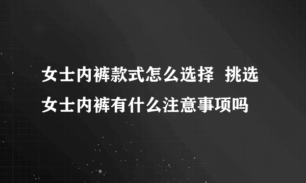 女士内裤款式怎么选择  挑选女士内裤有什么注意事项吗