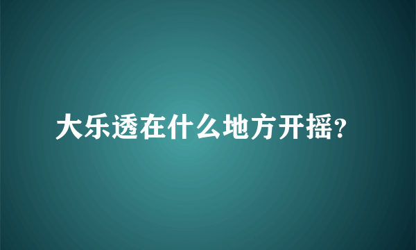 大乐透在什么地方开摇？