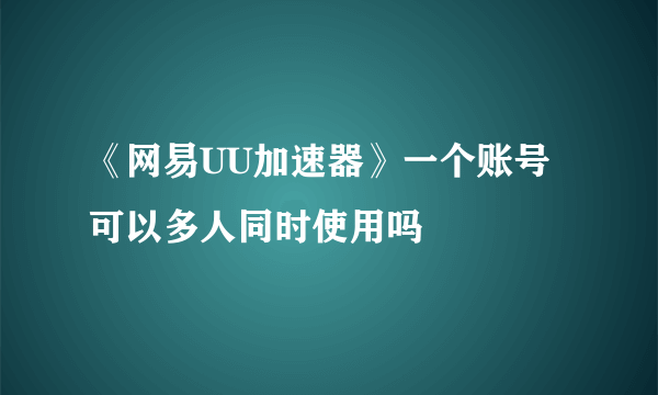 《网易UU加速器》一个账号可以多人同时使用吗