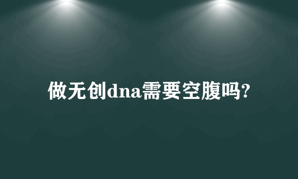 做无创dna需要空腹吗?