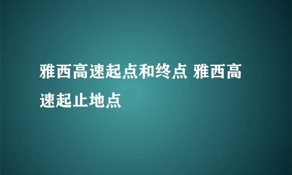 雅西高速起点和终点 雅西高速起止地点