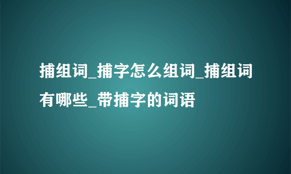 捕组词_捕字怎么组词_捕组词有哪些_带捕字的词语