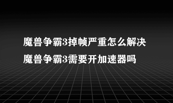 魔兽争霸3掉帧严重怎么解决 魔兽争霸3需要开加速器吗