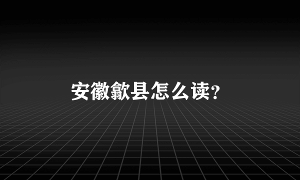 安徽歙县怎么读？