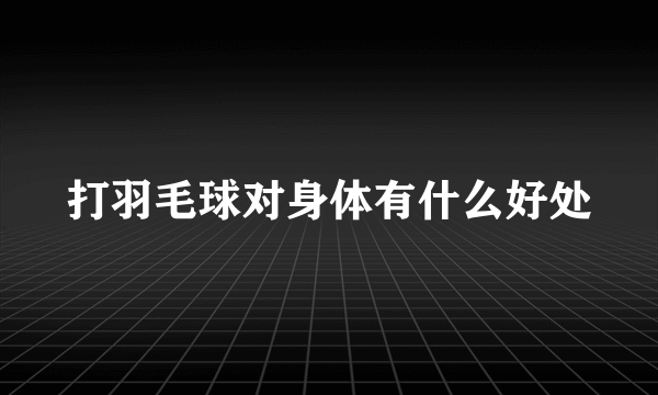 打羽毛球对身体有什么好处