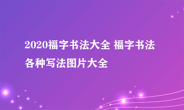 2020福字书法大全 福字书法各种写法图片大全