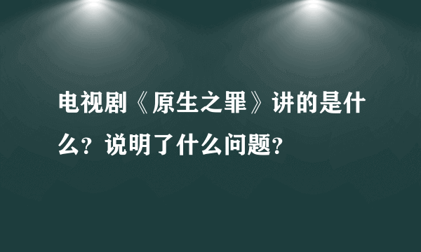 电视剧《原生之罪》讲的是什么？说明了什么问题？