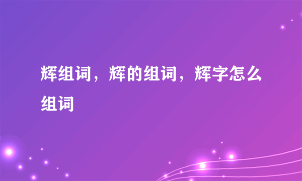 辉组词，辉的组词，辉字怎么组词