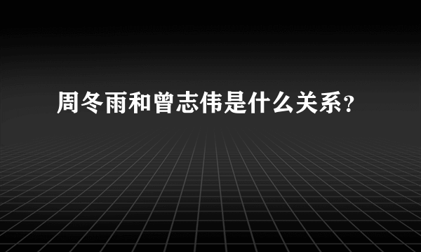 周冬雨和曾志伟是什么关系？