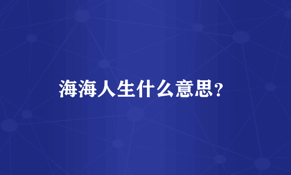 海海人生什么意思？