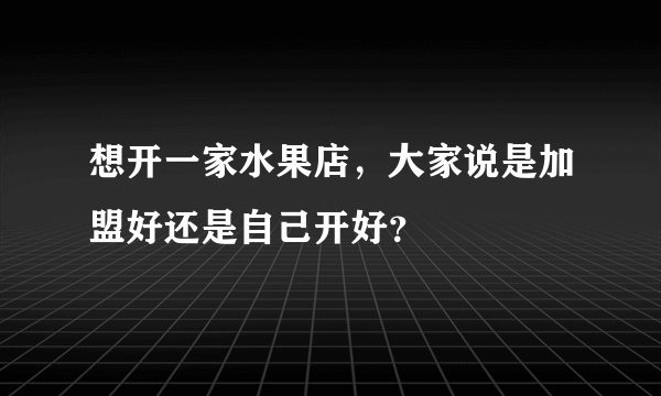 想开一家水果店，大家说是加盟好还是自己开好？