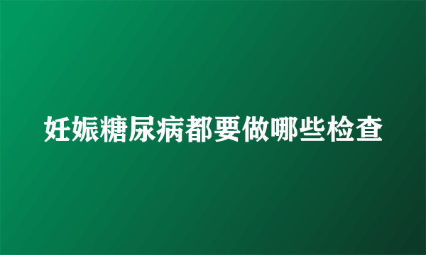 妊娠糖尿病都要做哪些检查