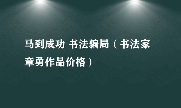 马到成功 书法骗局（书法家章勇作品价格）