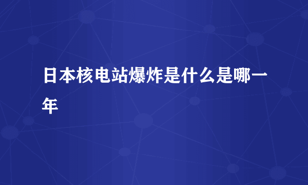 日本核电站爆炸是什么是哪一年