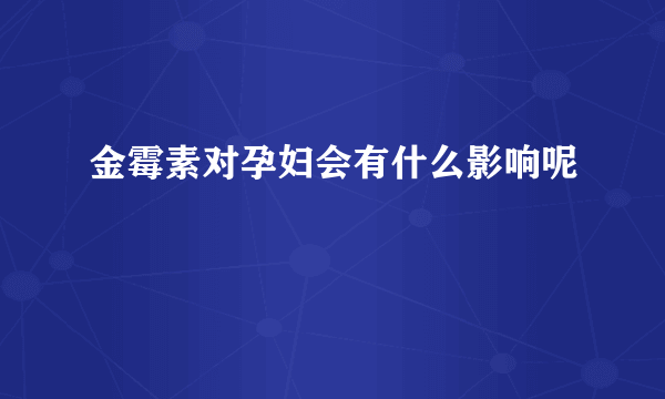 金霉素对孕妇会有什么影响呢