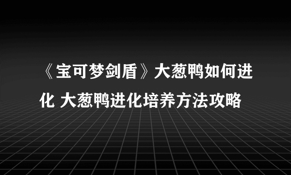 《宝可梦剑盾》大葱鸭如何进化 大葱鸭进化培养方法攻略