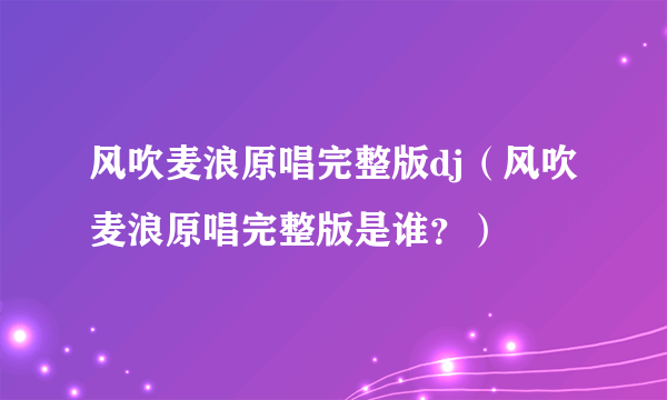 风吹麦浪原唱完整版dj（风吹麦浪原唱完整版是谁？）