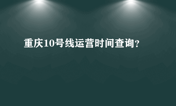 重庆10号线运营时间查询？