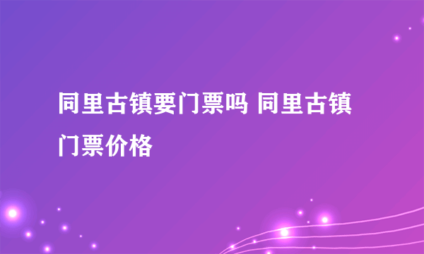 同里古镇要门票吗 同里古镇门票价格