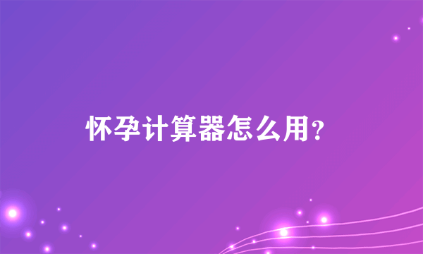 怀孕计算器怎么用？