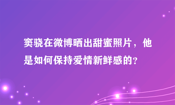 窦骁在微博晒出甜蜜照片，他是如何保持爱情新鲜感的？