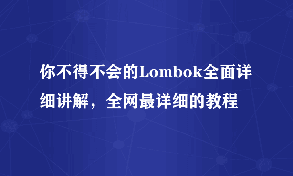 你不得不会的Lombok全面详细讲解，全网最详细的教程