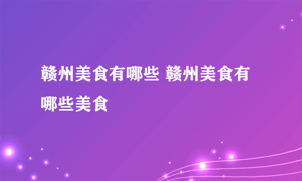 赣州美食有哪些 赣州美食有哪些美食